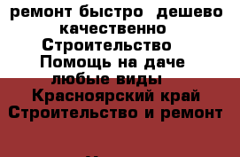 ремонт быстро ,дешево,качественно. Строительство!!! Помощь на даче- любые виды  - Красноярский край Строительство и ремонт » Услуги   